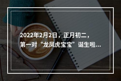 2022年2月2日，正月初二，第一对“龙凤虎宝宝”诞生啦！