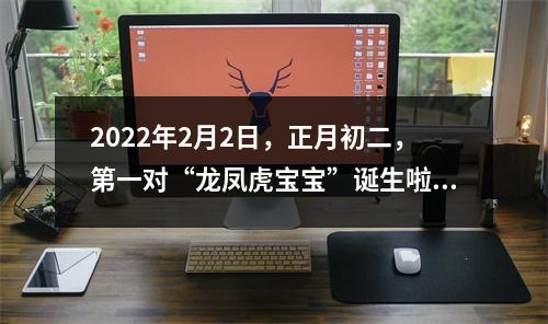 2022年2月2日，正月初二，第一对“龙凤虎宝宝”诞生啦！