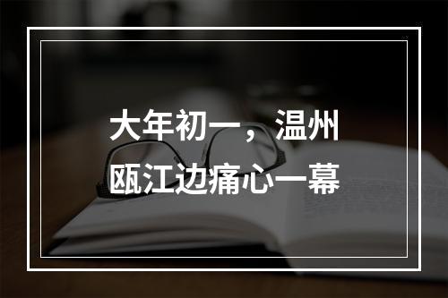 大年初一，温州瓯江边痛心一幕