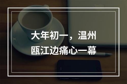 大年初一，温州瓯江边痛心一幕