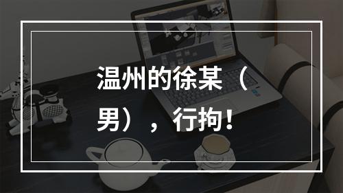 温州的徐某（男），行拘！