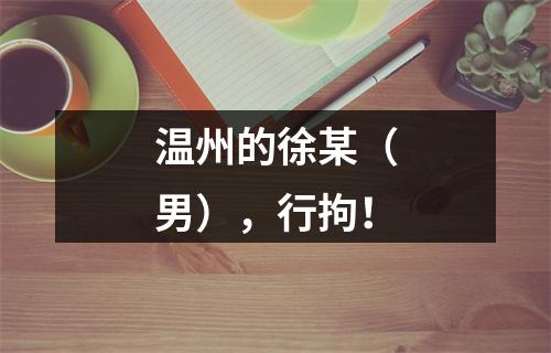 温州的徐某（男），行拘！
