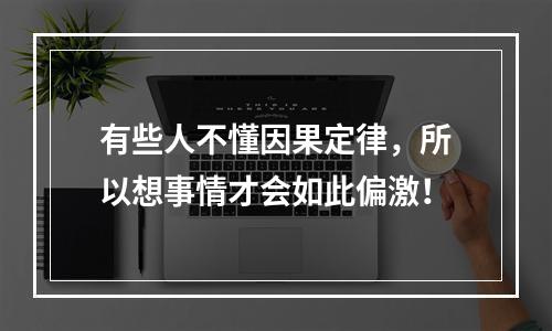 有些人不懂因果定律，所以想事情才会如此偏激！