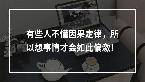 有些人不懂因果定律，所以想事情才会如此偏激！