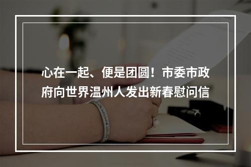 心在一起、便是团圆！市委市政府向世界温州人发出新春慰问信
