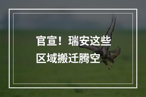官宣！瑞安这些区域搬迁腾空