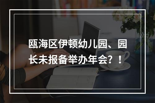 瓯海区伊顿幼儿园、园长未报备举办年会？！