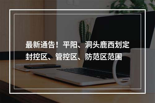 最新通告！平阳、洞头鹿西划定封控区、管控区、防范区范围