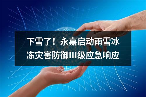 下雪了！永嘉启动雨雪冰冻灾害防御Ⅲ级应急响应