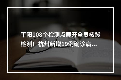 平阳108个检测点展开全员核酸检测！杭州新增19例确诊病例！浙江多地紧急寻人→
