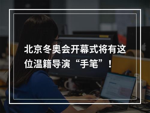 北京冬奥会开幕式将有这位温籍导演“手笔”！