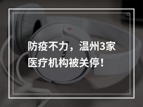 防疫不力，温州3家医疗机构被关停！