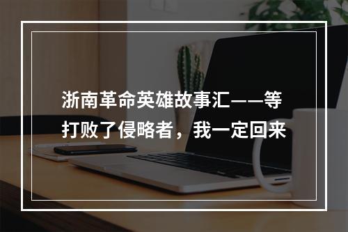 浙南革命英雄故事汇——等打败了侵略者，我一定回来