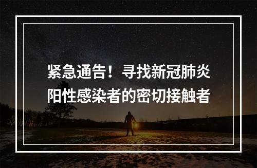 紧急通告！寻找新冠肺炎阳性感染者的密切接触者