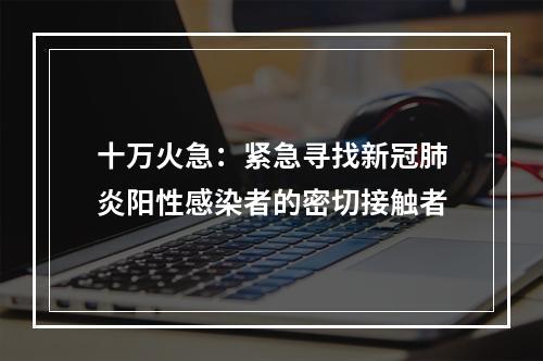 十万火急：紧急寻找新冠肺炎阳性感染者的密切接触者