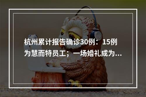 杭州累计报告确诊30例：15例为慧而特员工；一场婚礼成为疫情放大场所，已有7人感染