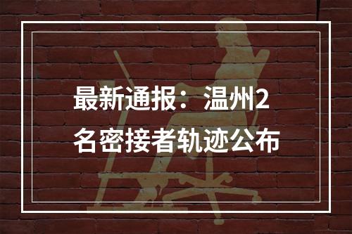 最新通报：温州2名密接者轨迹公布