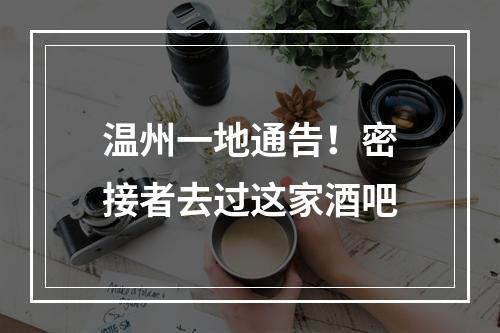 温州一地通告！密接者去过这家酒吧