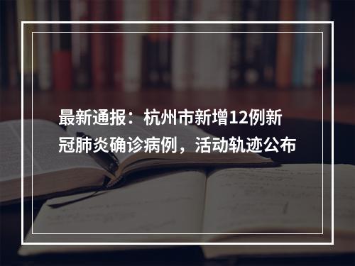 最新通报：杭州市新增12例新冠肺炎确诊病例，活动轨迹公布
