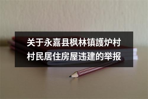 关于永嘉县枫林镇護炉村村民居住房屋违建的举报