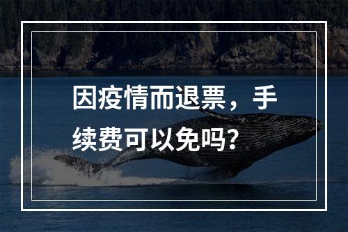 因疫情而退票，手续费可以免吗？