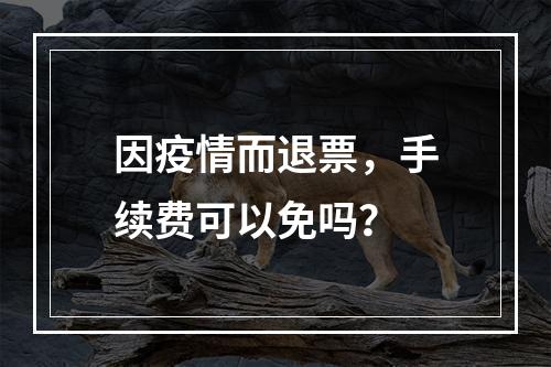 因疫情而退票，手续费可以免吗？