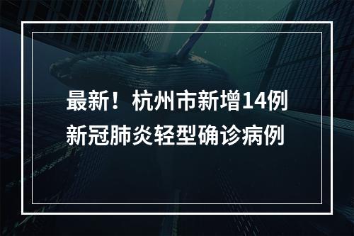 最新！杭州市新增14例新冠肺炎轻型确诊病例