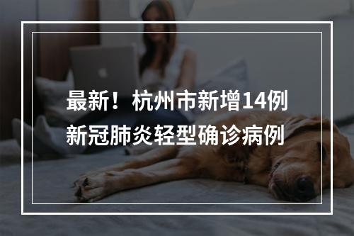 最新！杭州市新增14例新冠肺炎轻型确诊病例