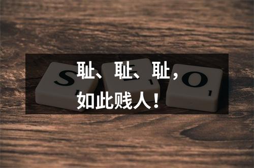 耻、耻、耻，如此贱人！