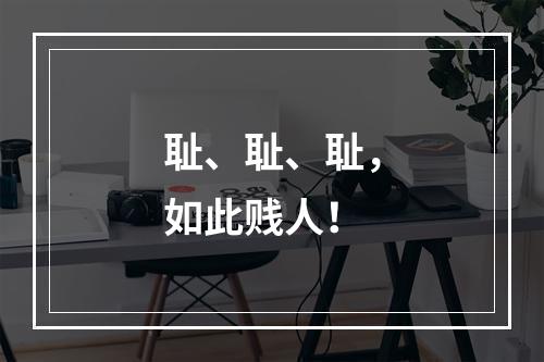 耻、耻、耻，如此贱人！