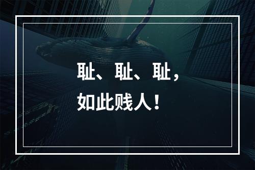 耻、耻、耻，如此贱人！