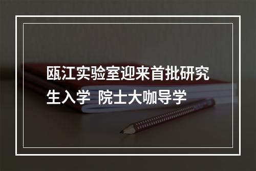瓯江实验室迎来首批研究生入学  院士大咖导学