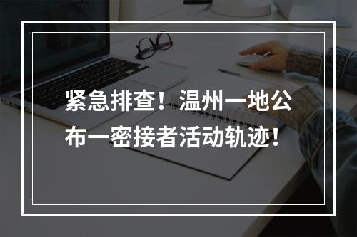 紧急排查！温州一地公布一密接者活动轨迹！
