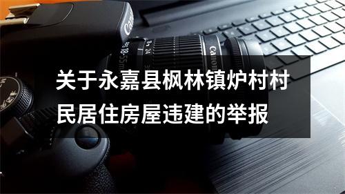 关于永嘉县枫林镇炉村村民居住房屋违建的举报