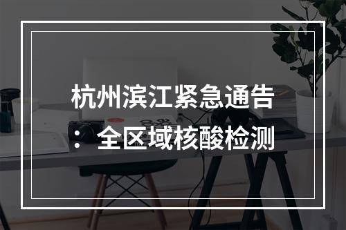 杭州滨江紧急通告：全区域核酸检测