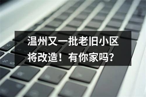 温州又一批老旧小区将改造！有你家吗？