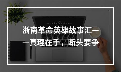 浙南革命英雄故事汇——真理在手，断头要争