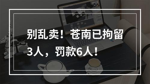 别乱卖！苍南已拘留3人，罚款6人！