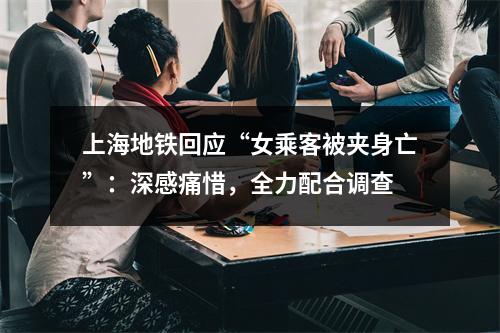 上海地铁回应“女乘客被夹身亡”：深感痛惜，全力配合调查