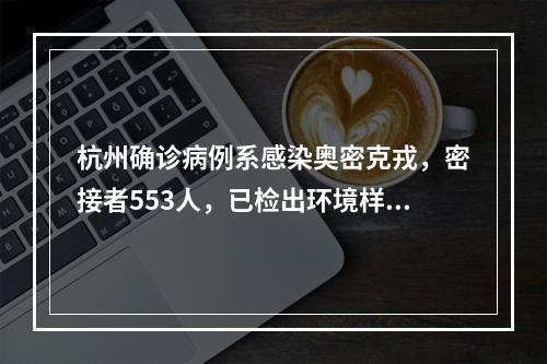 杭州确诊病例系感染奥密克戎，密接者553人，已检出环境样本阳性17份