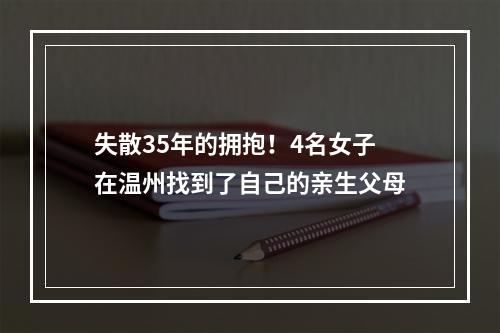 失散35年的拥抱！4名女子在温州找到了自己的亲生父母