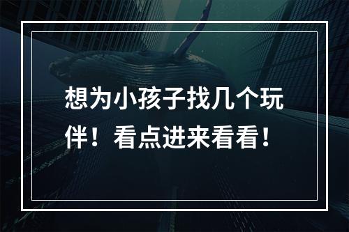想为小孩子找几个玩伴！看点进来看看！