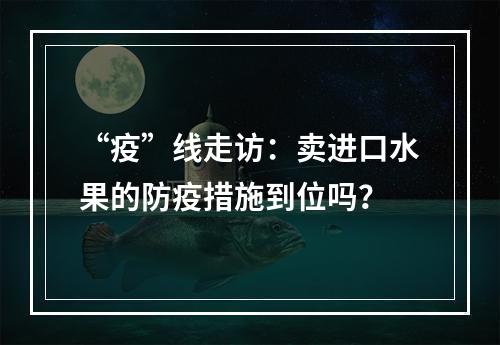 “疫”线走访：卖进口水果的防疫措施到位吗？
