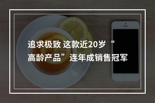 追求极致 这款近20岁“高龄产品”连年成销售冠军