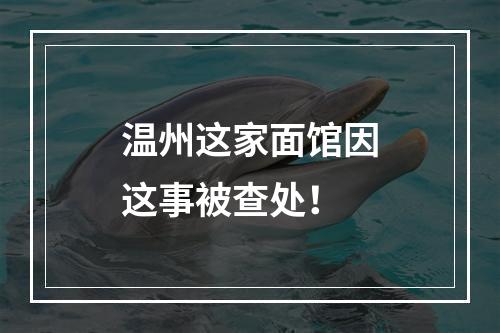 温州这家面馆因这事被查处！