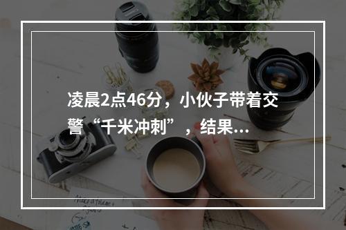 凌晨2点46分，小伙子带着交警“千米冲刺”，结果...