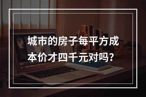 城市的房子每平方成本价才四千元对吗？