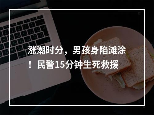 涨潮时分，男孩身陷滩涂！民警15分钟生死救援