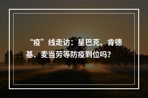 “疫”线走访：星巴克、肯德基、麦当劳等防疫到位吗？