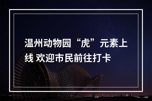 温州动物园“虎”元素上线 欢迎市民前往打卡